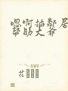 嗯啊插邻居少妇帮助大爷
