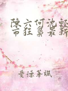 陈六何沈轻舞都市狂枭最新章节4021