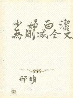 少 妇 白 洁无删减全文阅读