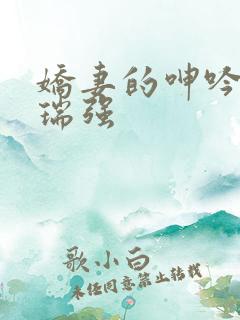 娇妻的呻吟小颖瑞强