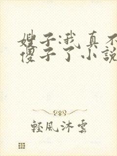 嫂子:我真不是傻子了小说免费下载