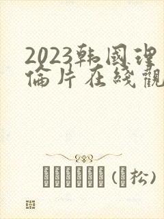 2023韩国理伦片在线观看