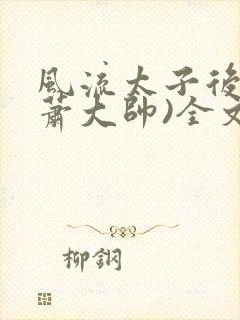 风流太子后宫(萧大帅)全文免费阅读