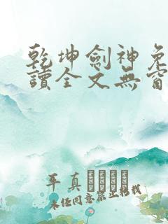乾坤剑神免费阅读全文无窗口