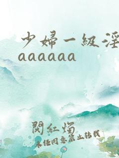 少妇一级淫片aaaaaaa