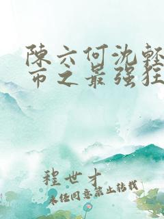陈六何沈轻舞都市之最强狂兵