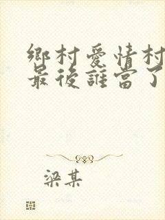 乡村爱情村主任最后谁当了