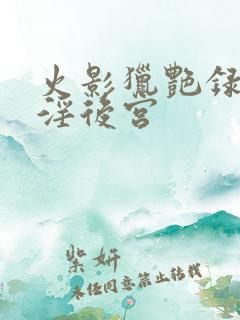 火影猎艳录之乱淫后宫