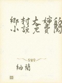 乡村大婶的艳史小说免费阅读全文无
