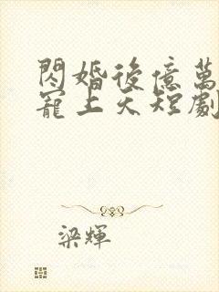 闪婚后亿万老公宠上天短剧免费观看