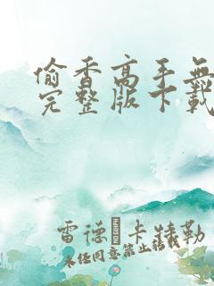 偷香高手无删减完整版下载小说