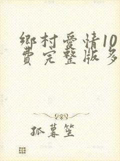 乡村爱情10免费完整版多少集