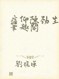 痛仰陈劲生倪迦笔趣阁