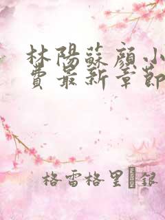 林阳苏颜小说免费最新章节阅读
