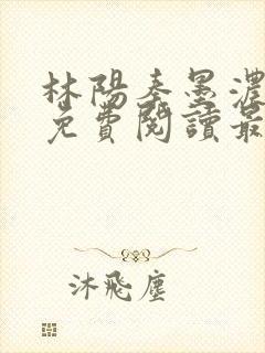 林阳秦墨浓全文免费阅读最新章节