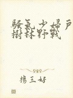 骚气少妇户外小树林野战