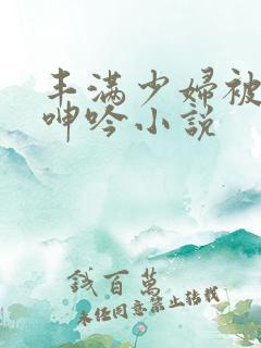 丰满少妇被滋润呻吟小说