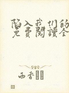 陷入我们的热恋免费阅读全文免费阅读正版