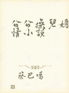 公公操儿媳妇激情小说