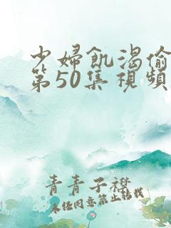 少妇饥渴偷公乱第50集视频播放