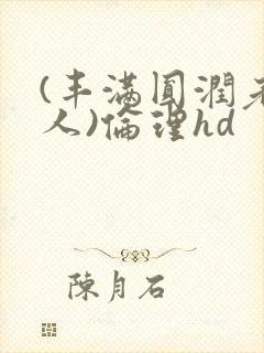 (丰满圆润老女人)伦理hd
