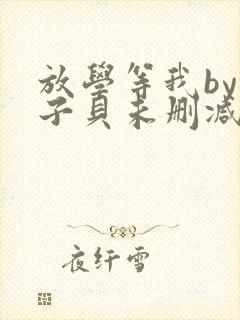放学等我by酱子贝未删减免费阅读