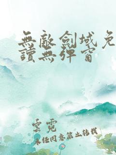 无敌剑域免费阅读无弹窗