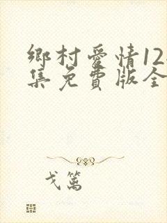 乡村爱情12全集免费版全集乡村爱情12第1