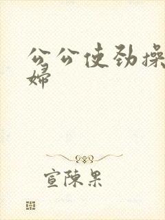 公公使劲操儿媳妇