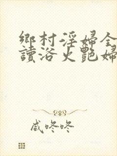 乡村淫妇全文阅读浴火艳妇