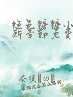 绝色糖糖小说最新章节免费阅读全文