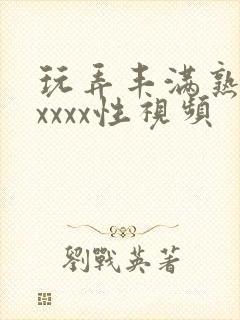 玩弄丰满熟妇xxxxx性视频