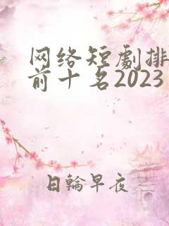 网络短剧排行榜前十名2023