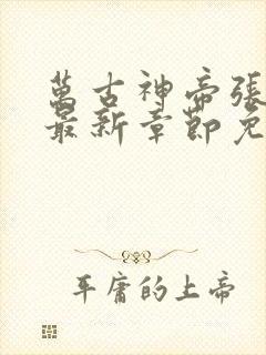 万古神帝张若尘最新章节免费阅读无弹窗