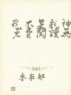 我不是戏神全文免费阅读无弹窗