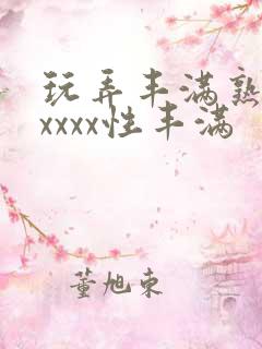 玩弄丰满熟妇xxxxx性丰满