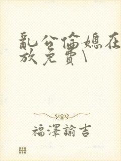 乱公伦媳在线播放免费\