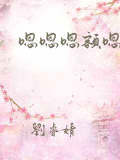 嗯嗯嗯额嗯嗯