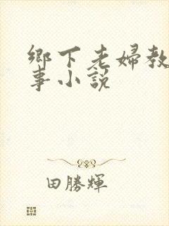 乡下老妇教我性事小说