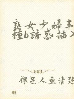 熟女少妇丰满各种b诱惑插入播放