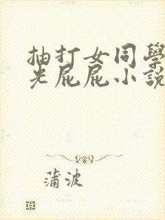 抽打女同学白嫩光屁屁小说