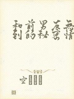 和前男友无法做到的秘密情事[奸笑]