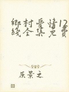 乡村爱情12在线全集免费观看完整版