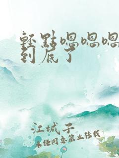 轻点嗯嗯嗯轻点到底了