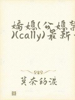 娇媳(公媳禁忌)(cally)最新章节_娇媳(公媳