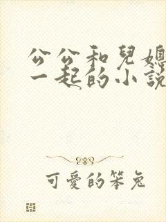 公公和儿媳妇在一起的小说