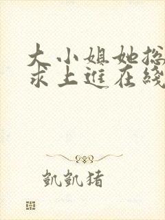 大小姐她总是不求上进在线阅读