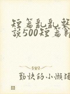 短篇乱乱系列小说500短篇精选