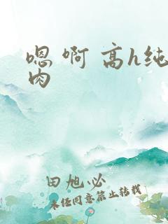 嗯 啊 高h纯肉
