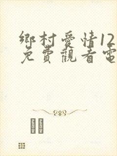 乡村爱情12部免费观看电视剧全集